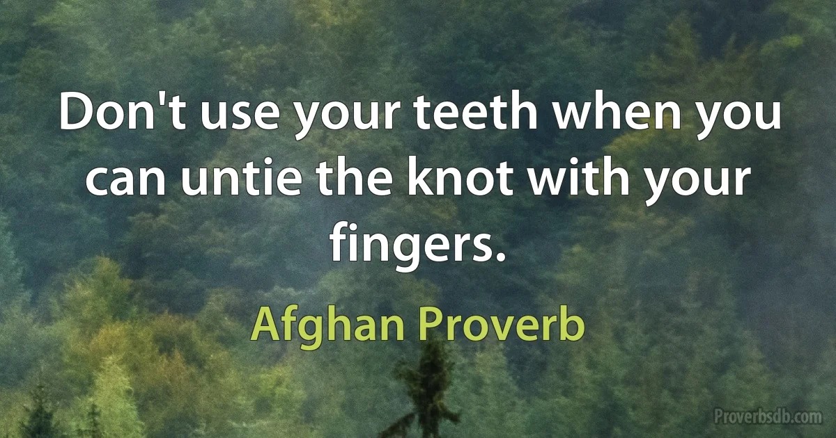 Don't use your teeth when you can untie the knot with your fingers. (Afghan Proverb)