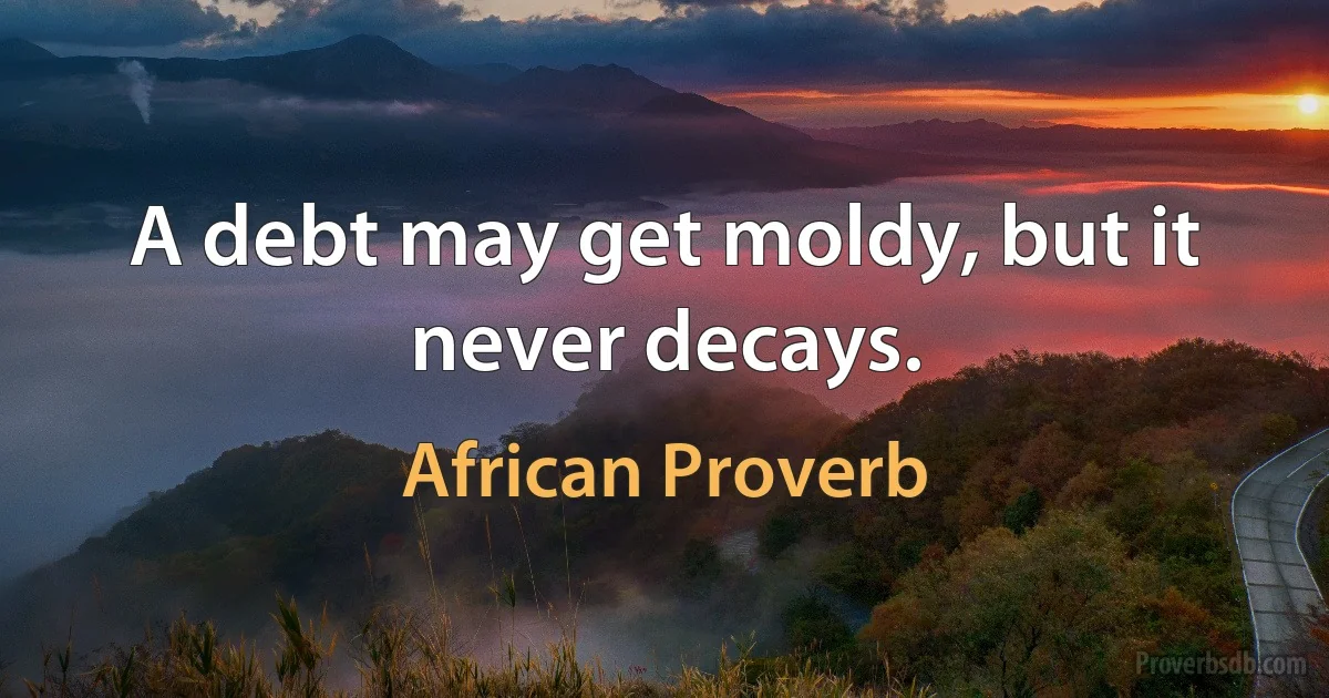 A debt may get moldy, but it never decays. (African Proverb)