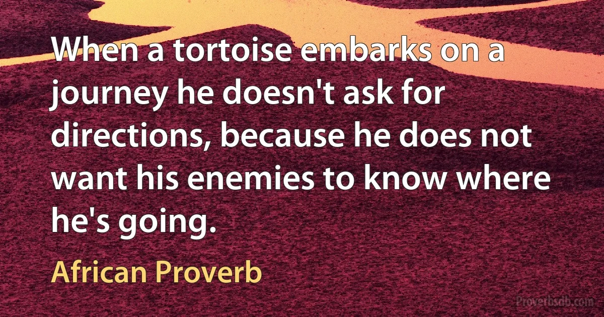 When a tortoise embarks on a journey he doesn't ask for directions, because he does not want his enemies to know where he's going. (African Proverb)