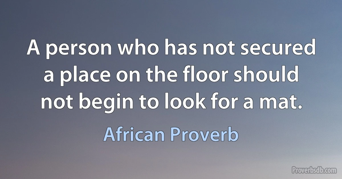 A person who has not secured a place on the floor should not begin to look for a mat. (African Proverb)