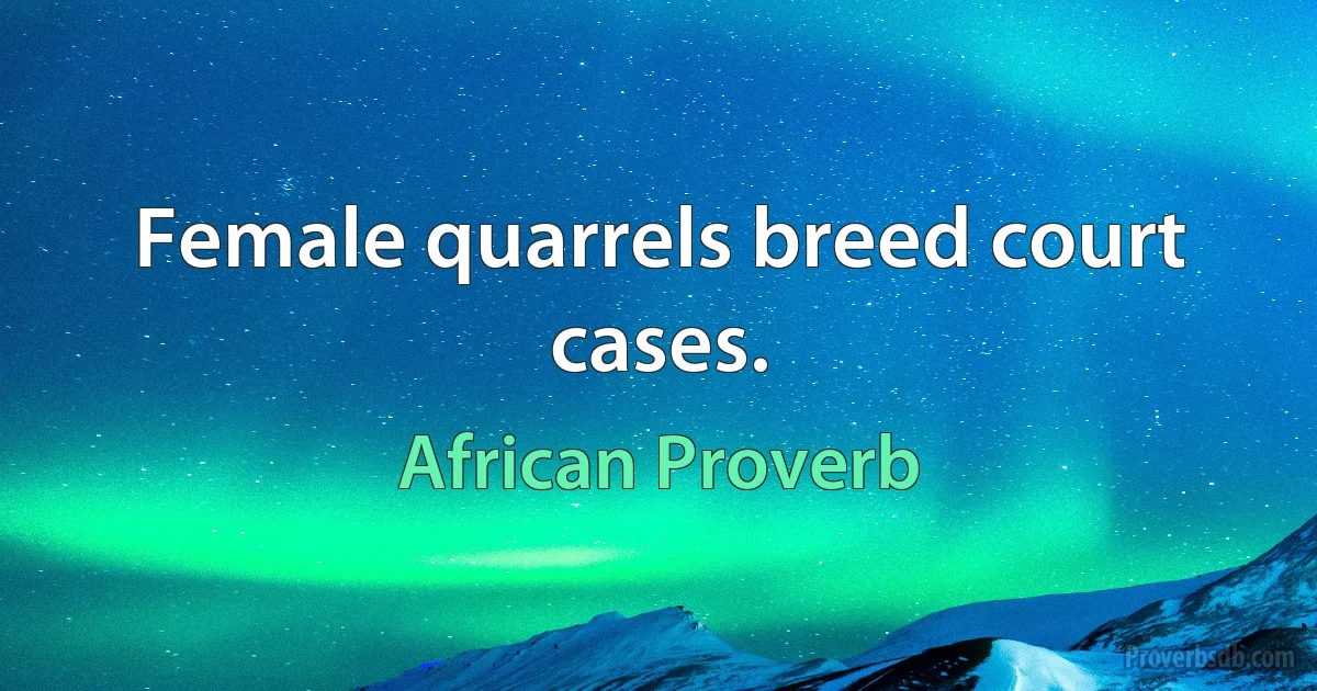 Female quarrels breed court cases. (African Proverb)