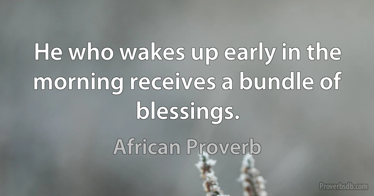 He who wakes up early in the morning receives a bundle of blessings. (African Proverb)