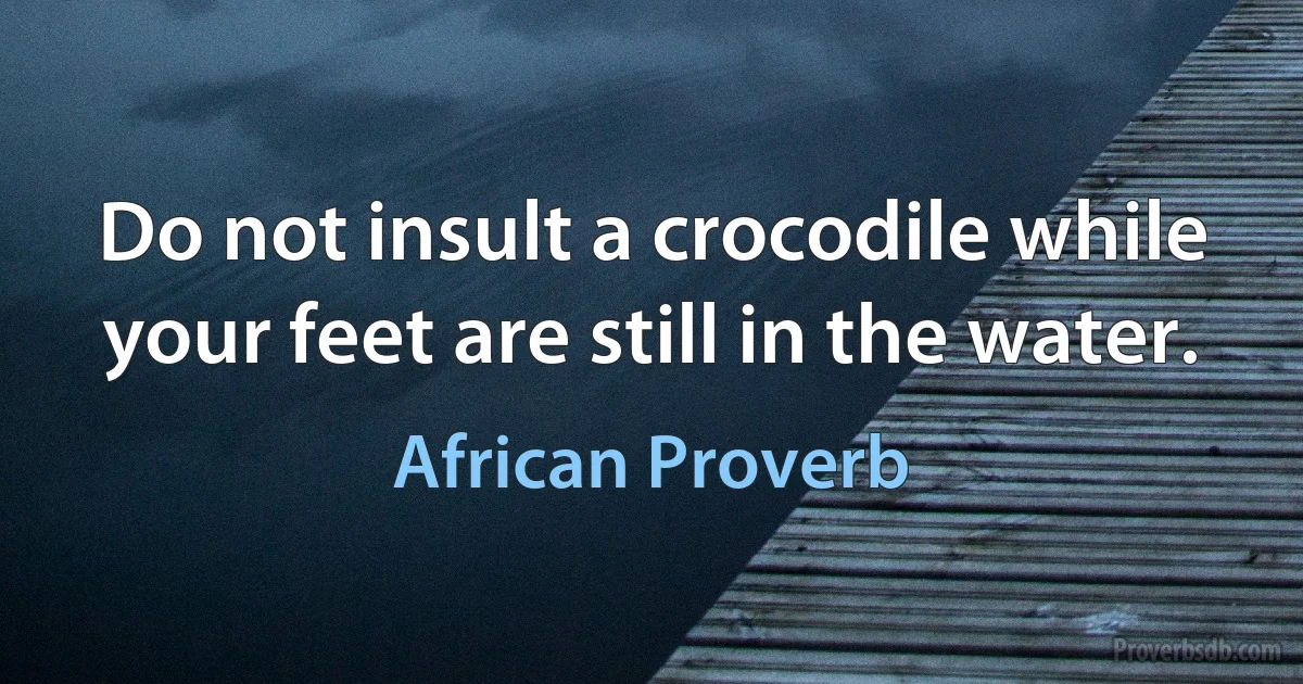 Do not insult a crocodile while your feet are still in the water. (African Proverb)