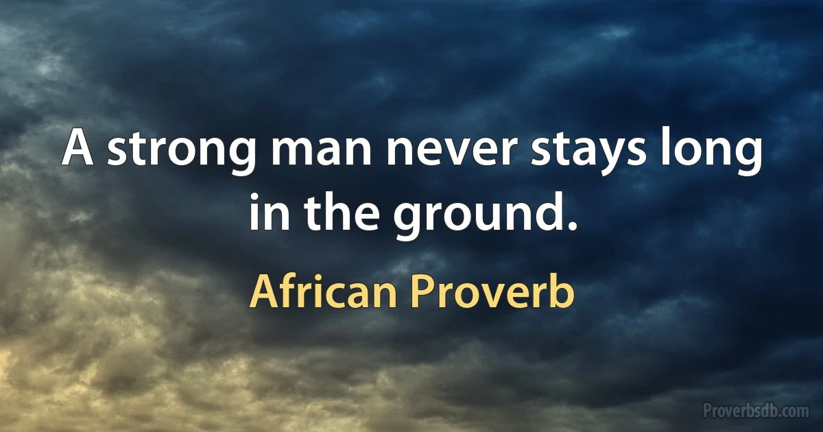 A strong man never stays long in the ground. (African Proverb)