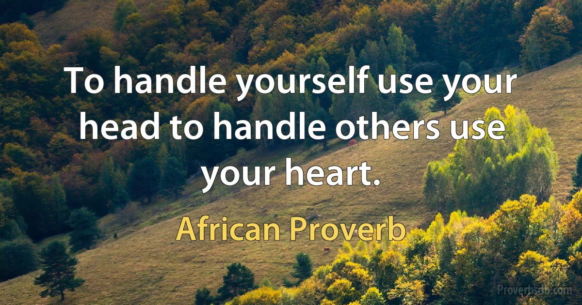 To handle yourself use your head to handle others use your heart. (African Proverb)