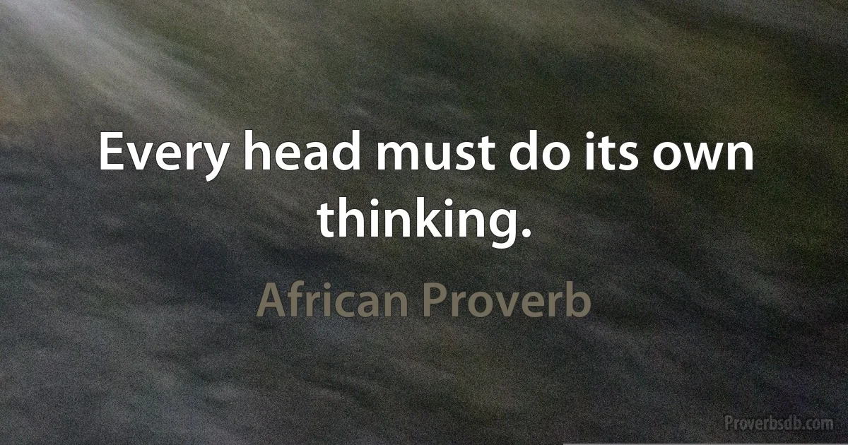 Every head must do its own thinking. (African Proverb)