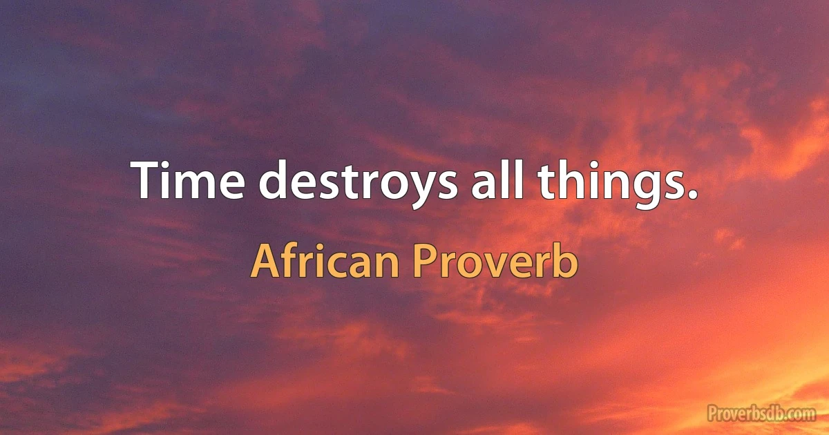 Time destroys all things. (African Proverb)