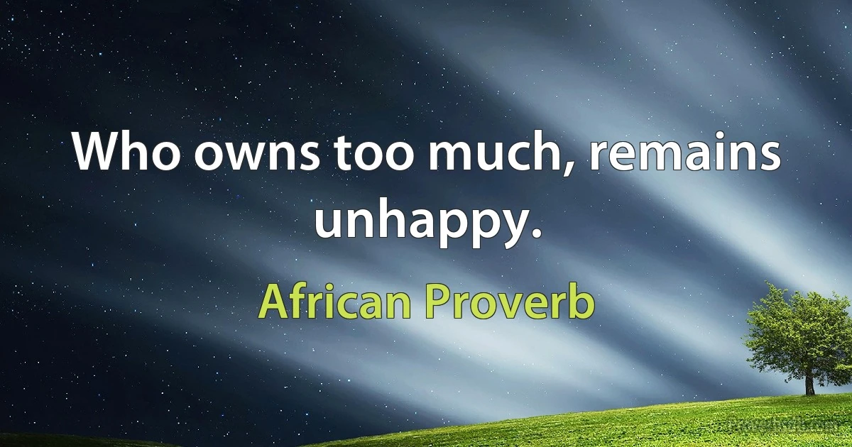 Who owns too much, remains unhappy. (African Proverb)