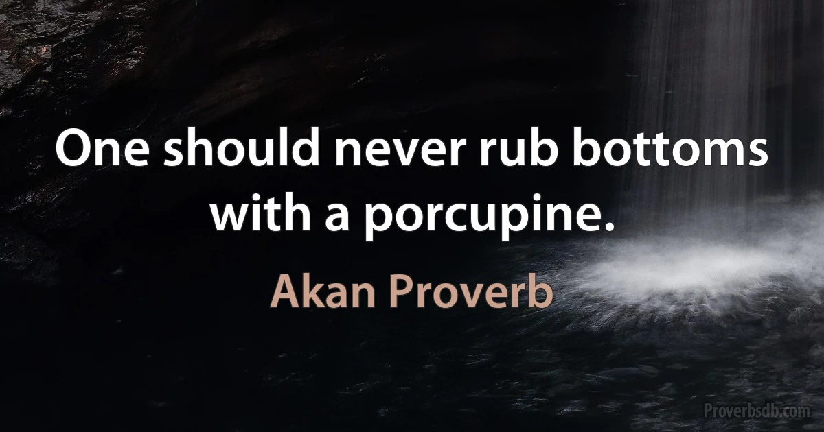 One should never rub bottoms with a porcupine. (Akan Proverb)