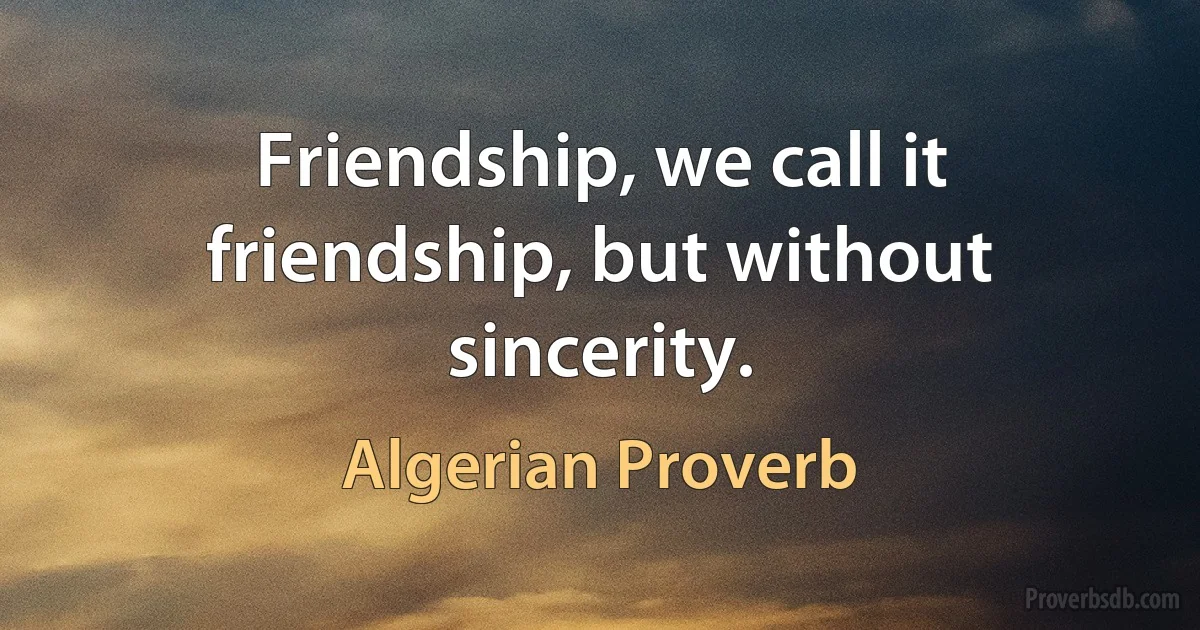 Friendship, we call it friendship, but without sincerity. (Algerian Proverb)