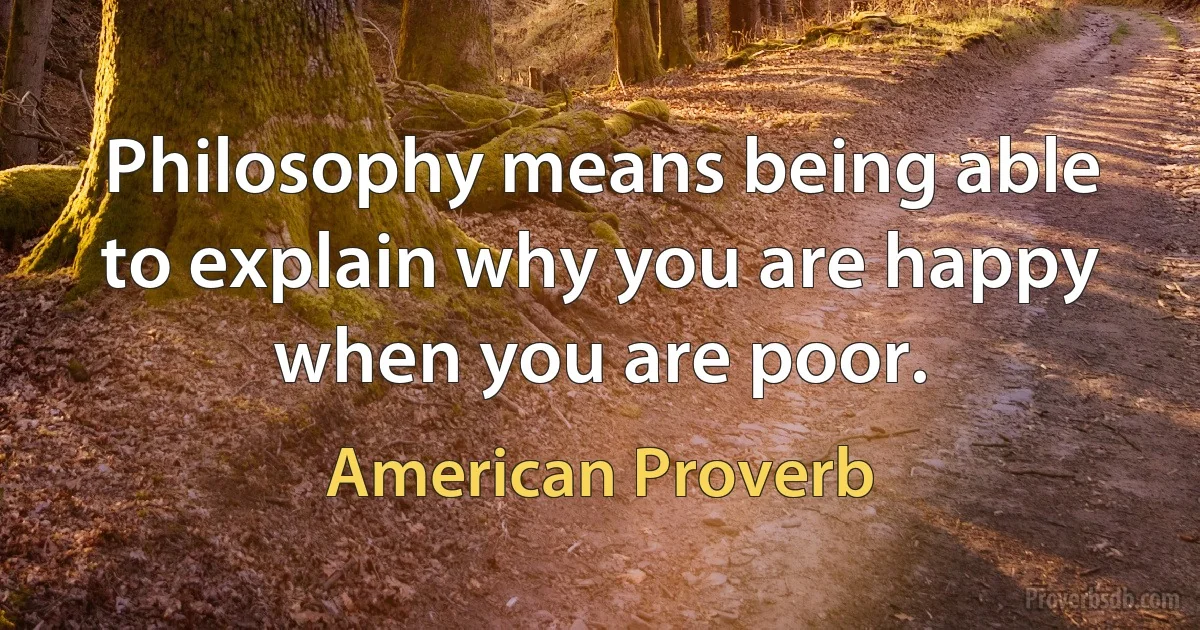 Philosophy means being able to explain why you are happy when you are poor. (American Proverb)