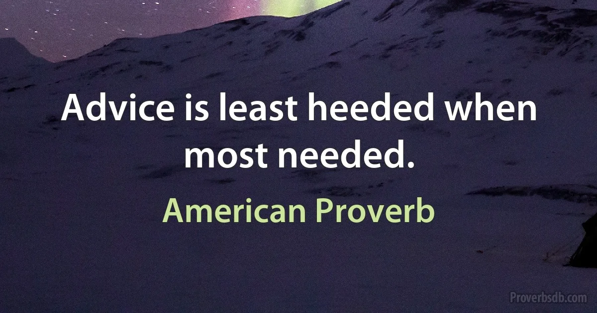 Advice is least heeded when most needed. (American Proverb)