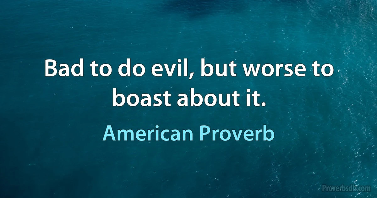 Bad to do evil, but worse to boast about it. (American Proverb)