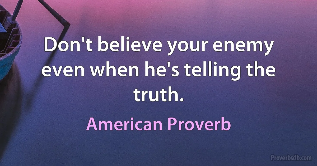 Don't believe your enemy even when he's telling the truth. (American Proverb)