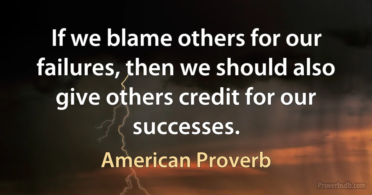 If we blame others for our failures, then we should also give others credit for our successes. (American Proverb)