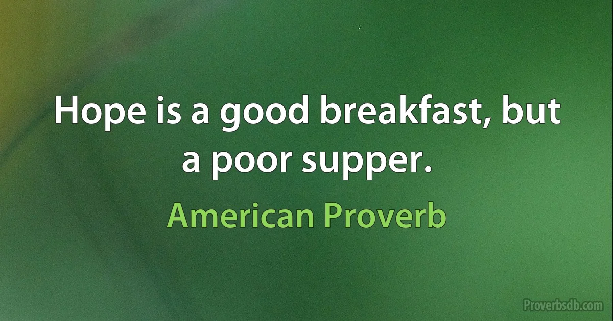 Hope is a good breakfast, but a poor supper. (American Proverb)