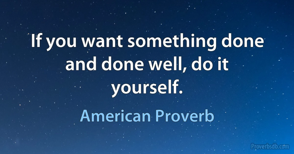 If you want something done and done well, do it yourself. (American Proverb)