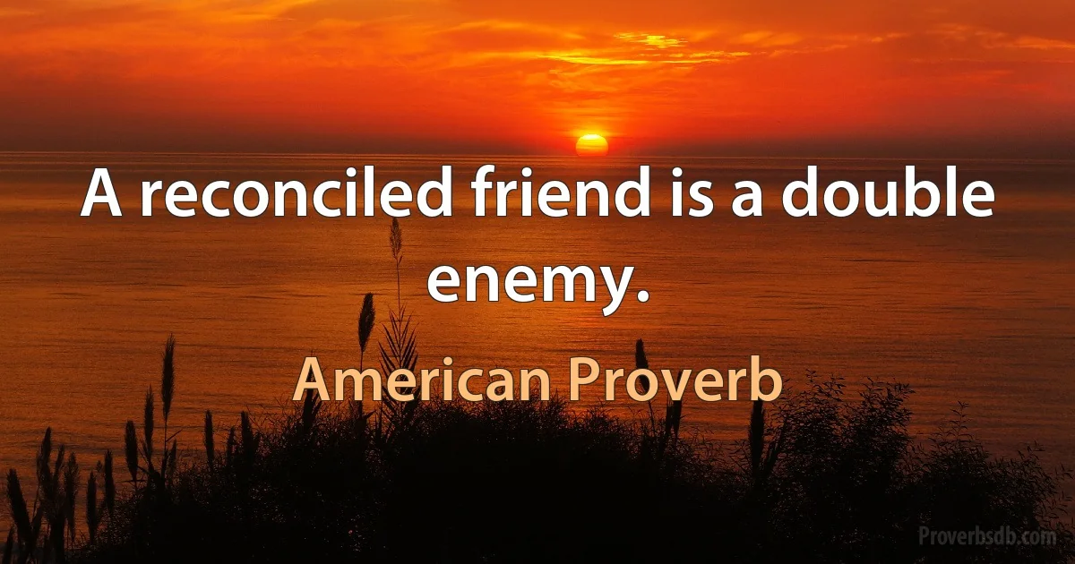 A reconciled friend is a double enemy. (American Proverb)