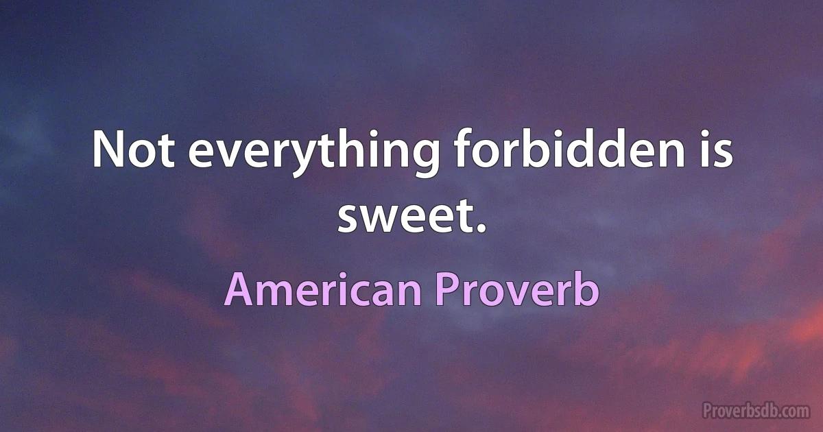 Not everything forbidden is sweet. (American Proverb)