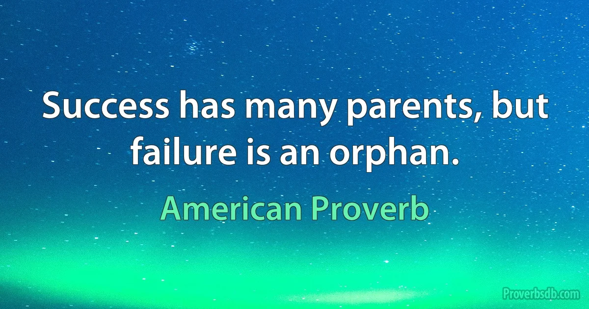 Success has many parents, but failure is an orphan. (American Proverb)