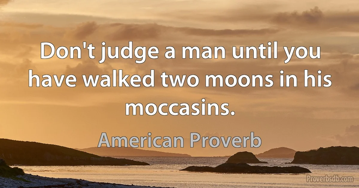 Don't judge a man until you have walked two moons in his moccasins. (American Proverb)