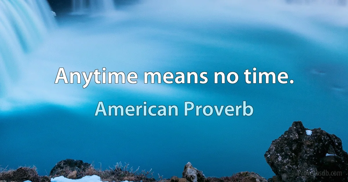 Anytime means no time. (American Proverb)