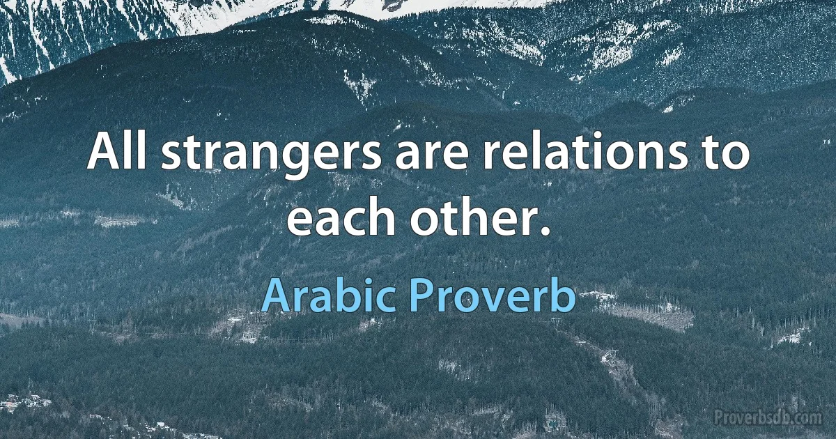 All strangers are relations to each other. (Arabic Proverb)