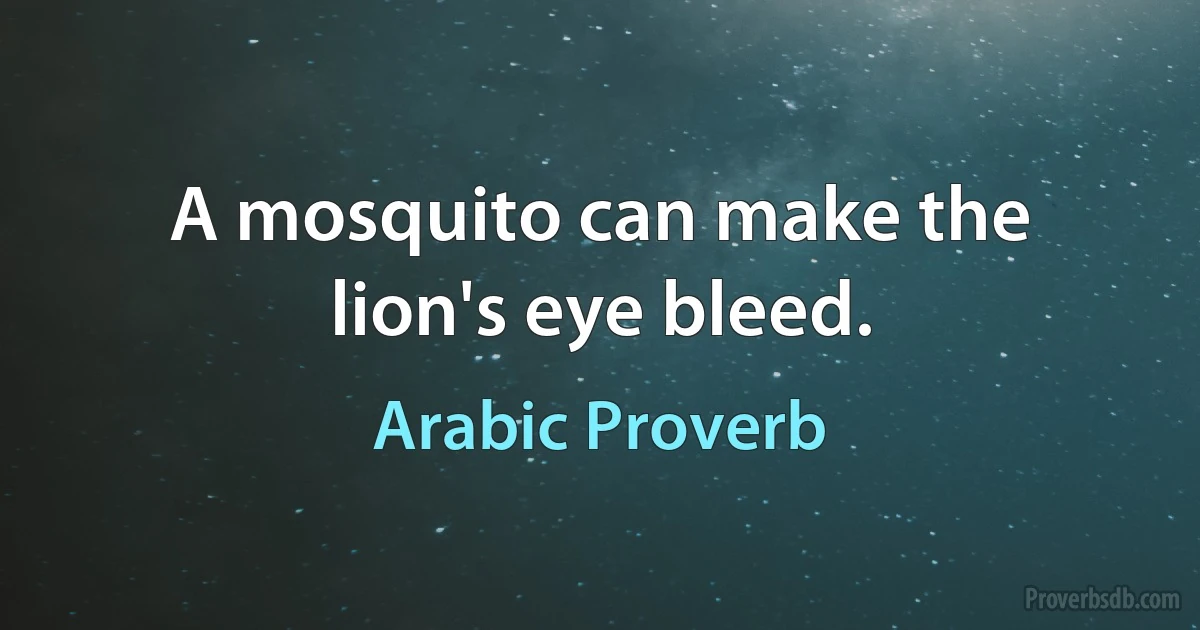 A mosquito can make the lion's eye bleed. (Arabic Proverb)