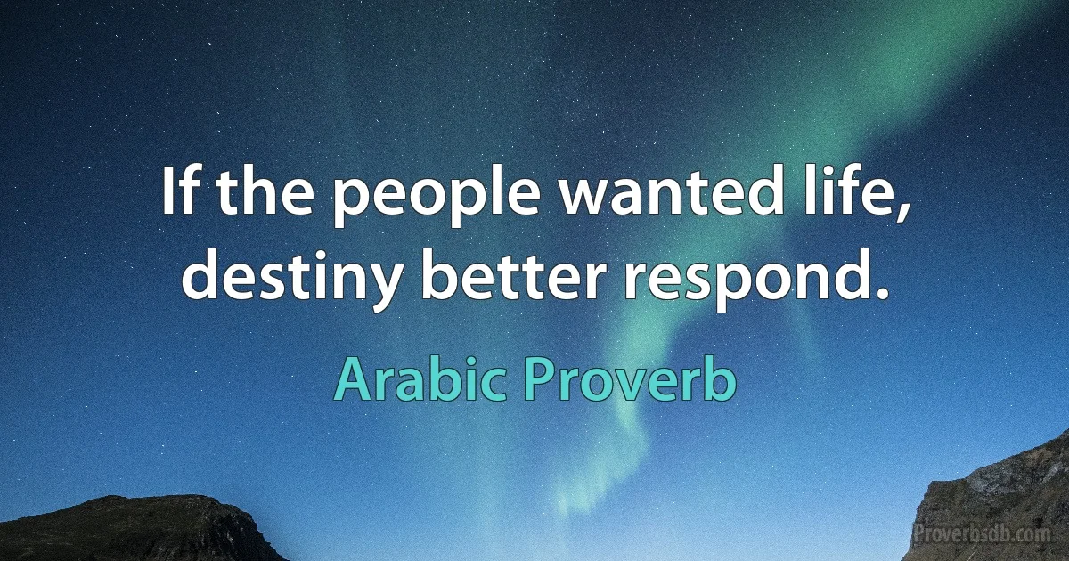 If the people wanted life, destiny better respond. (Arabic Proverb)