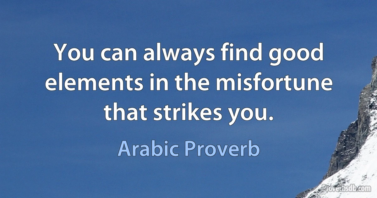 You can always find good elements in the misfortune that strikes you. (Arabic Proverb)