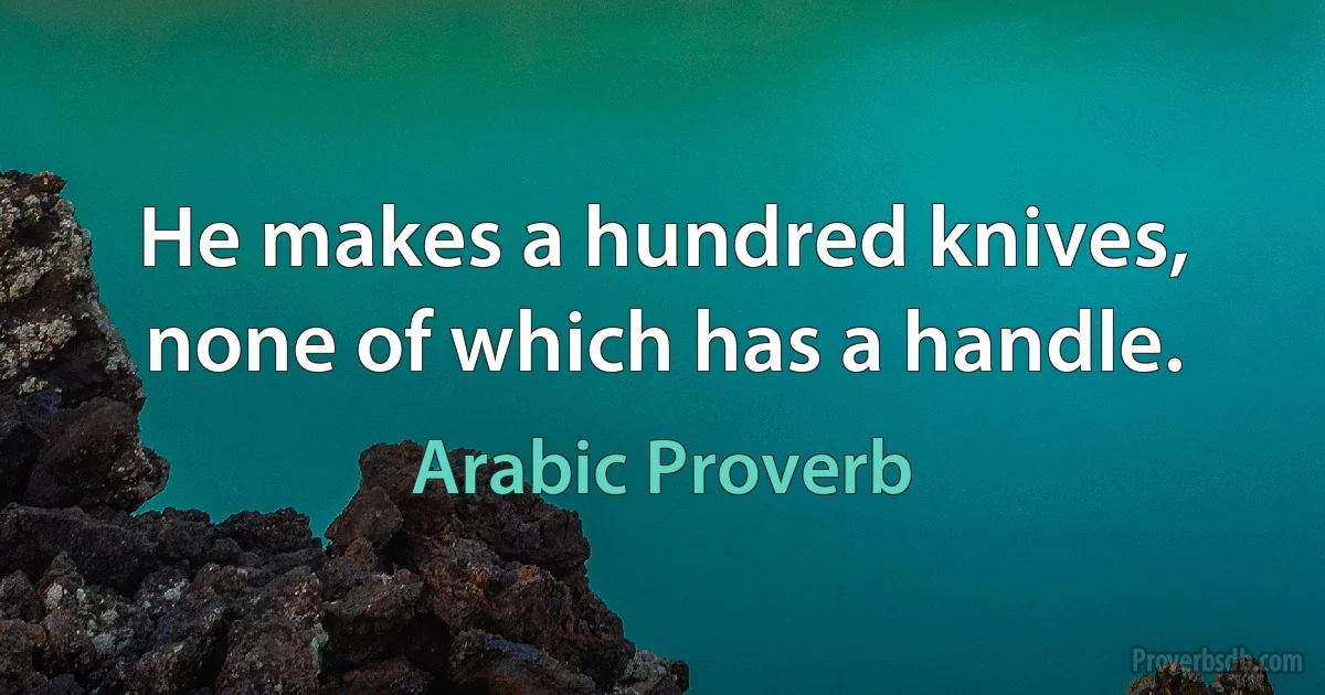 He makes a hundred knives, none of which has a handle. (Arabic Proverb)