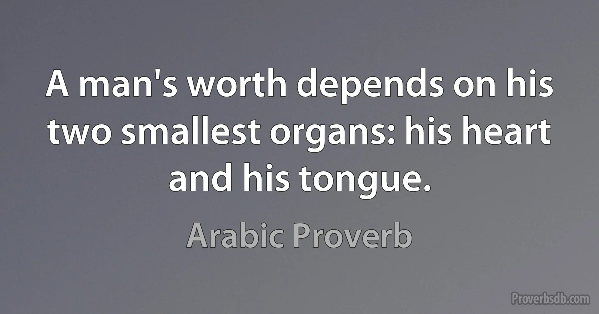 A man's worth depends on his two smallest organs: his heart and his tongue. (Arabic Proverb)