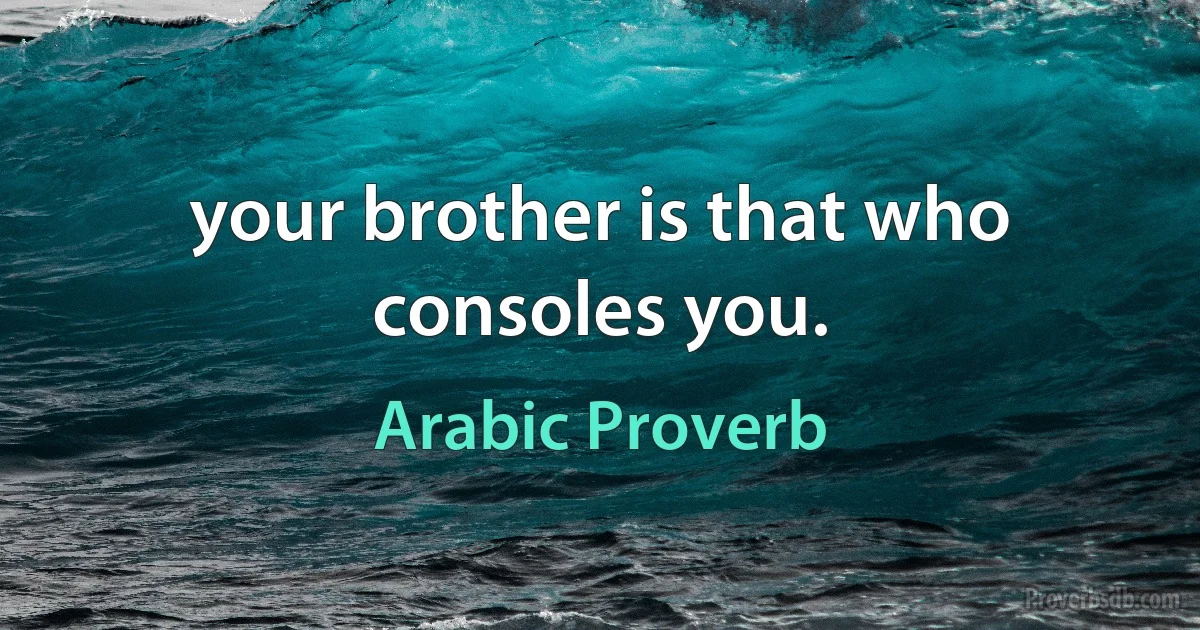 your brother is that who consoles you. (Arabic Proverb)