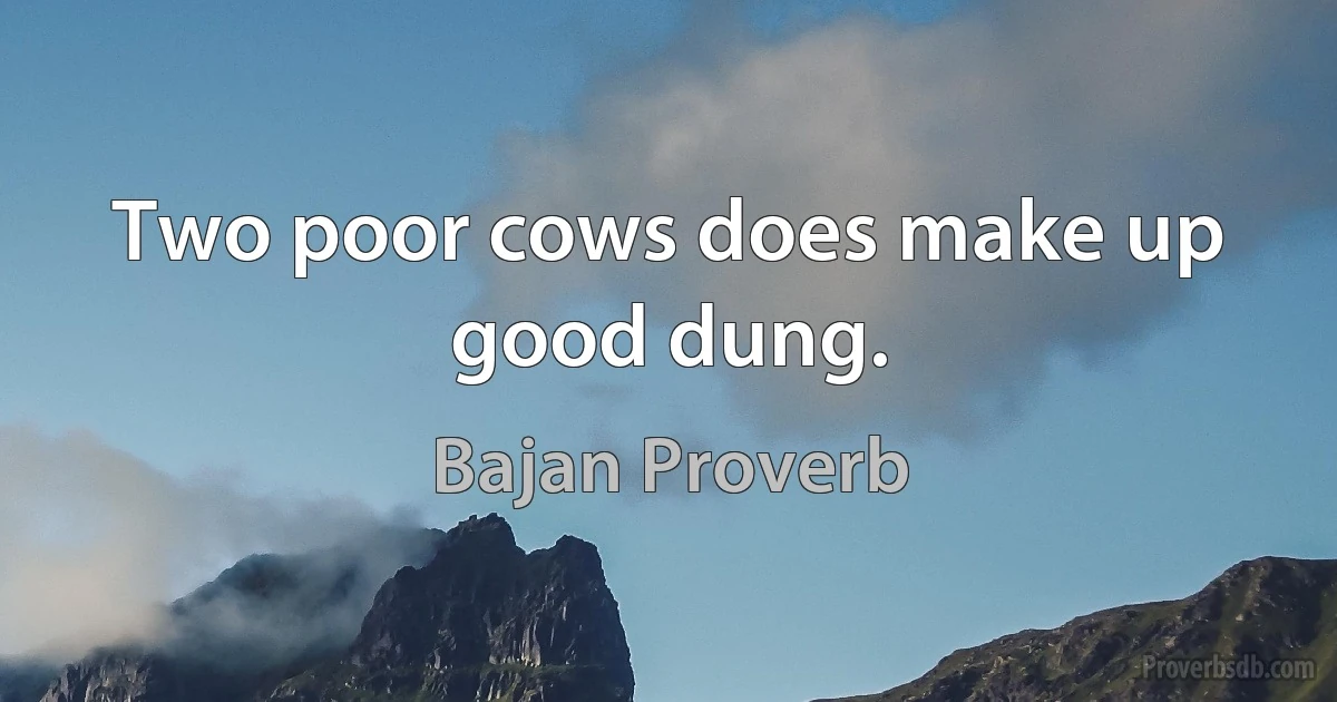 Two poor cows does make up good dung. (Bajan Proverb)