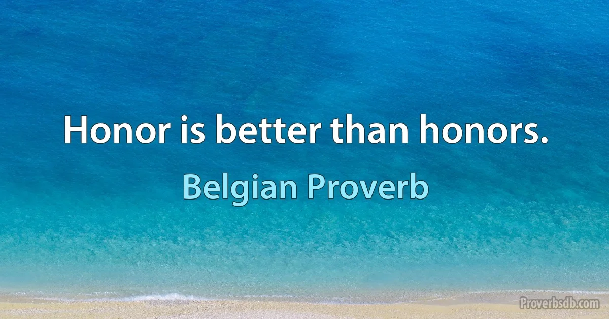 Honor is better than honors. (Belgian Proverb)