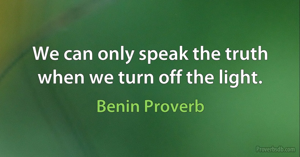 We can only speak the truth when we turn off the light. (Benin Proverb)