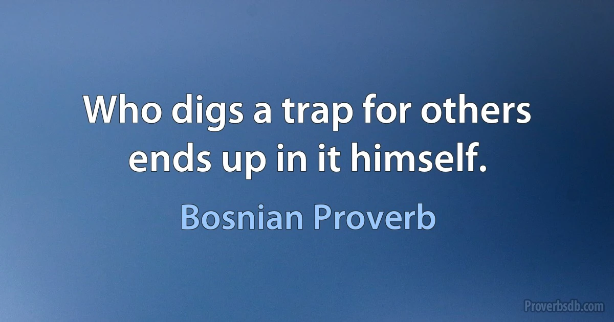 Who digs a trap for others ends up in it himself. (Bosnian Proverb)