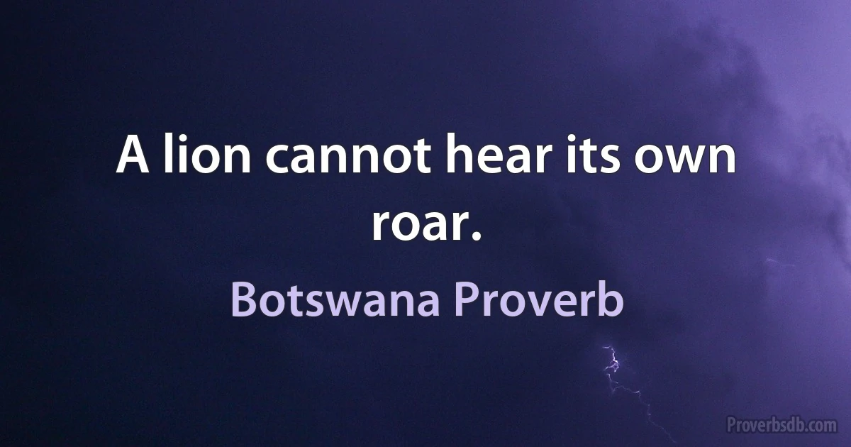 A lion cannot hear its own roar. (Botswana Proverb)