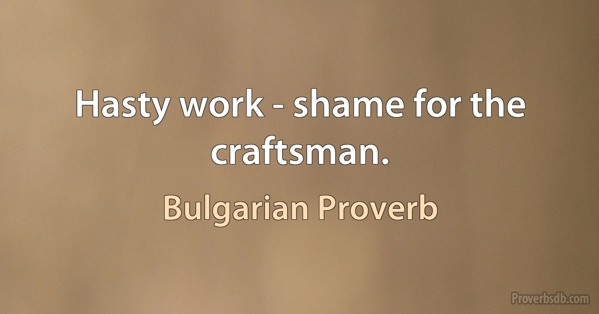 Hasty work - shame for the craftsman. (Bulgarian Proverb)