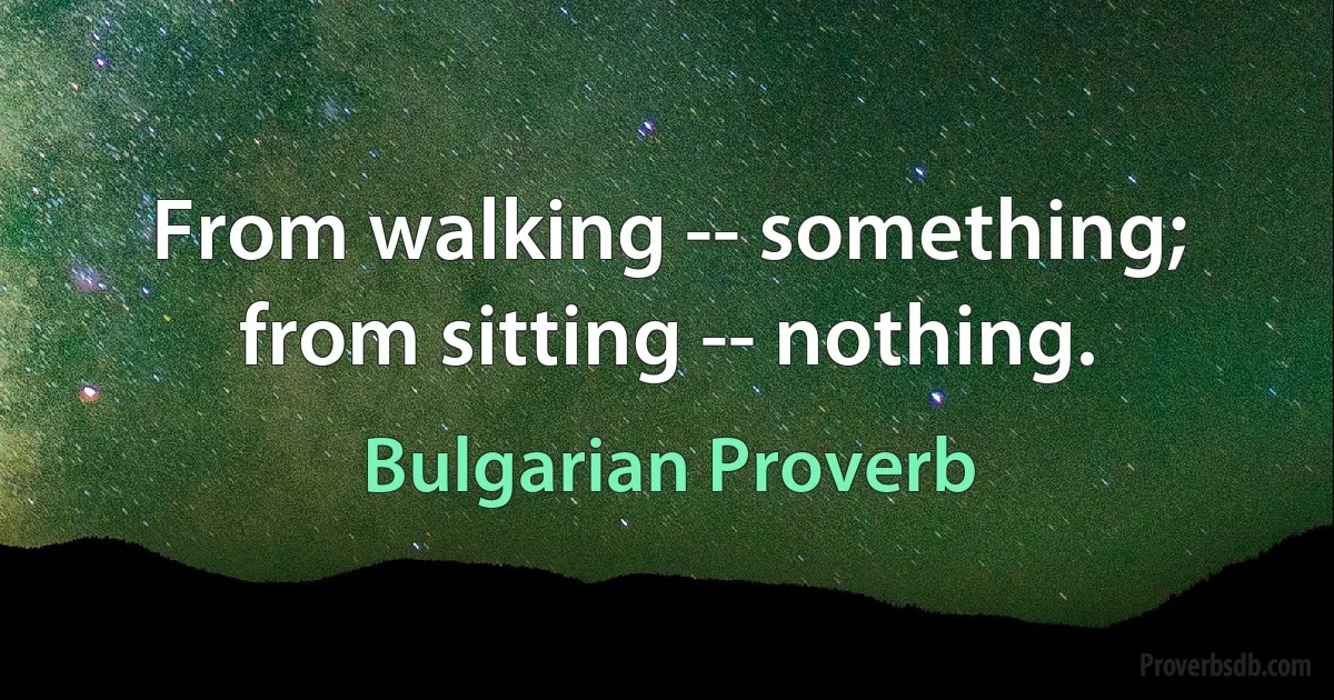 From walking -- something; from sitting -- nothing. (Bulgarian Proverb)