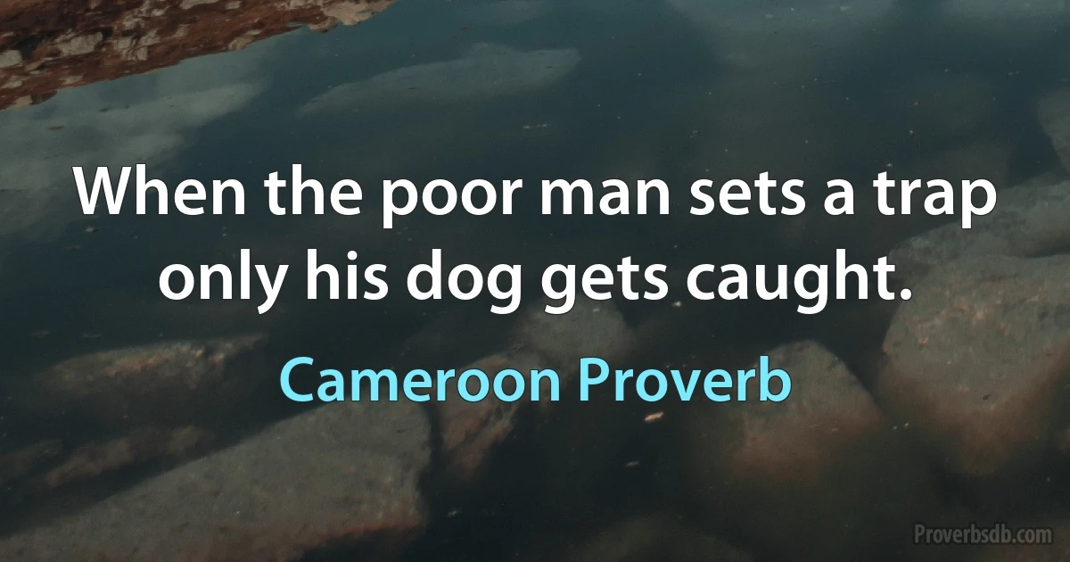 When the poor man sets a trap only his dog gets caught. (Cameroon Proverb)