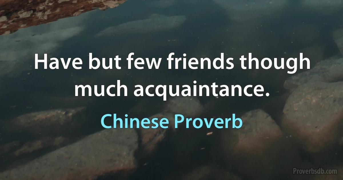 Have but few friends though much acquaintance. (Chinese Proverb)