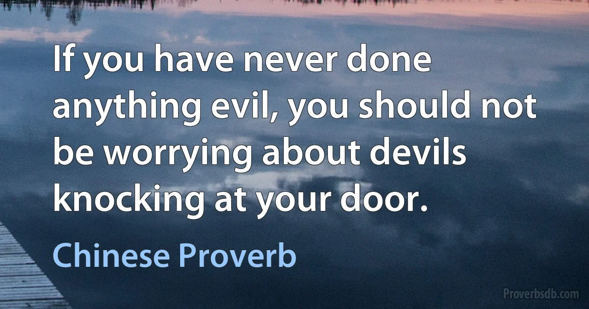 If you have never done anything evil, you should not be worrying about devils knocking at your door. (Chinese Proverb)