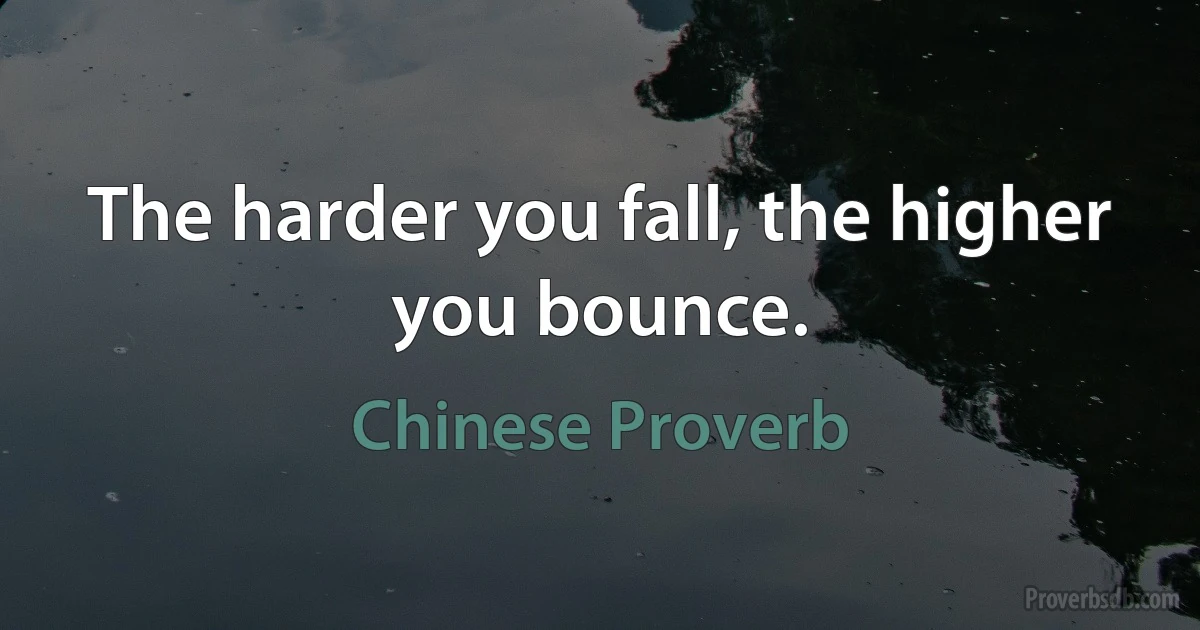 The harder you fall, the higher you bounce. (Chinese Proverb)