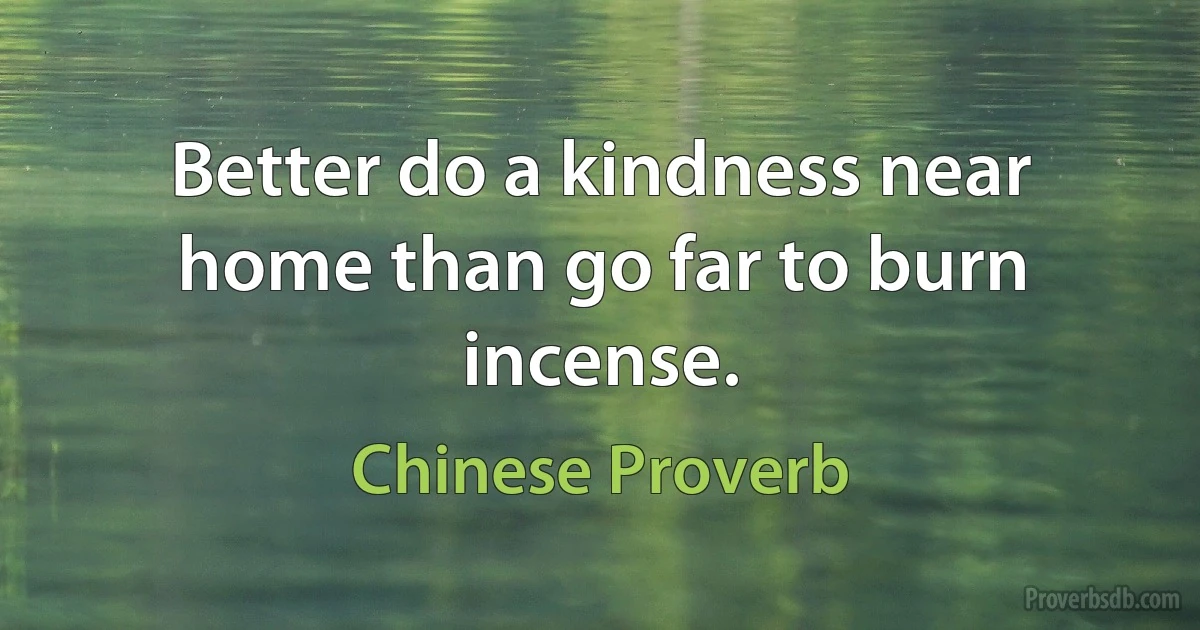 Better do a kindness near home than go far to burn incense. (Chinese Proverb)