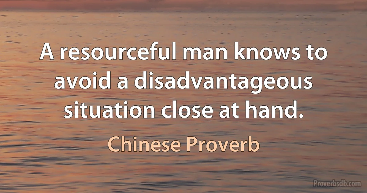 A resourceful man knows to avoid a disadvantageous situation close at hand. (Chinese Proverb)