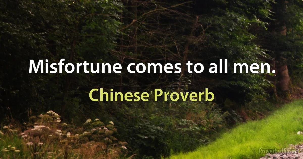 Misfortune comes to all men. (Chinese Proverb)