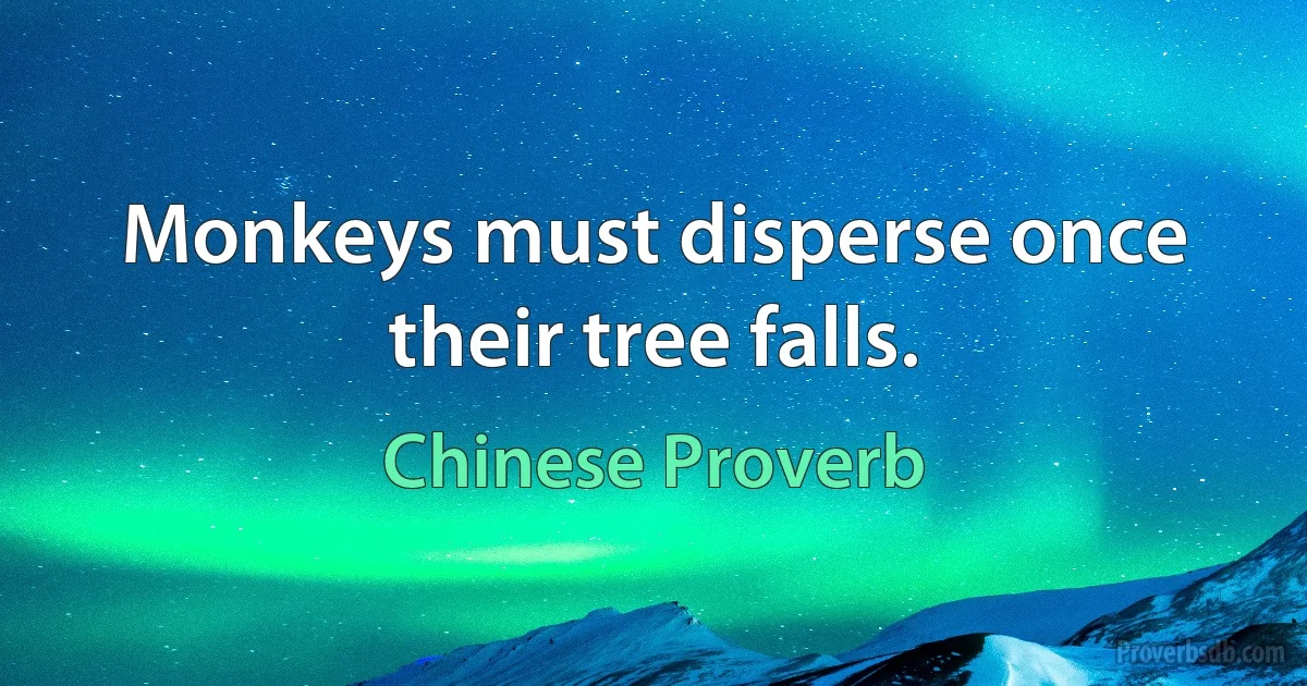 Monkeys must disperse once their tree falls. (Chinese Proverb)