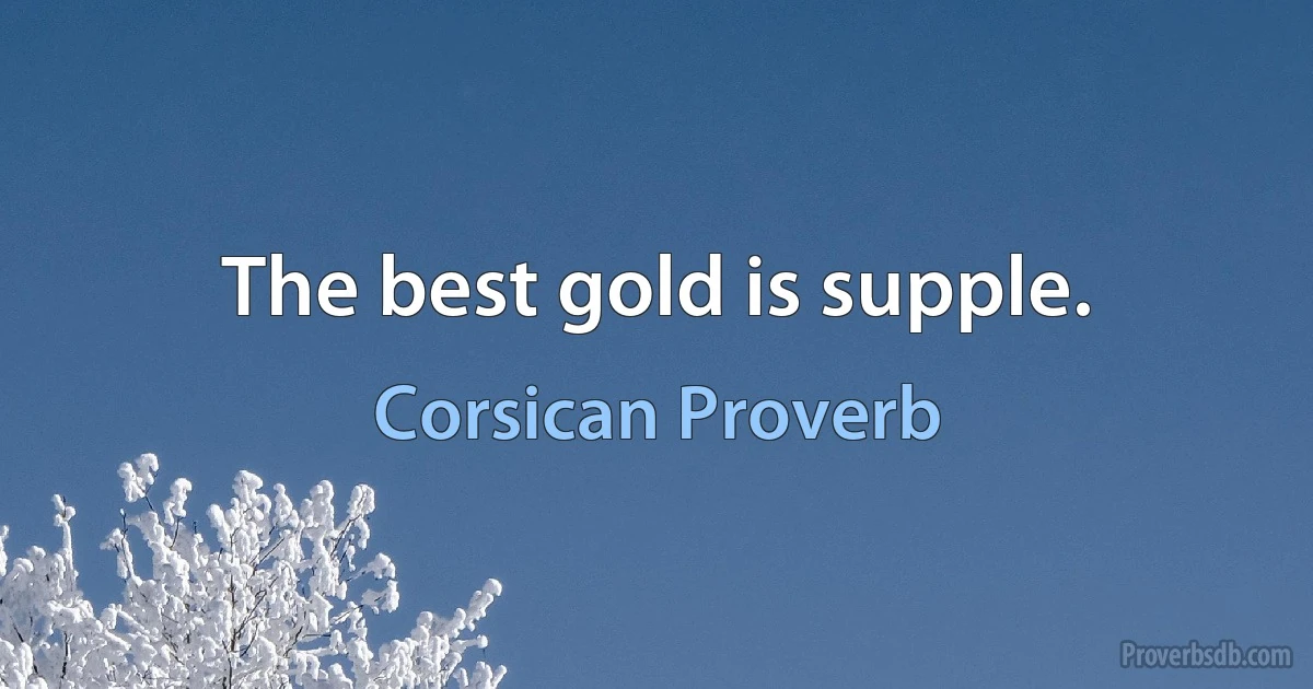 The best gold is supple. (Corsican Proverb)