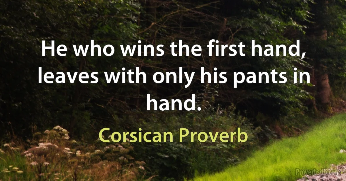 He who wins the first hand, leaves with only his pants in hand. (Corsican Proverb)